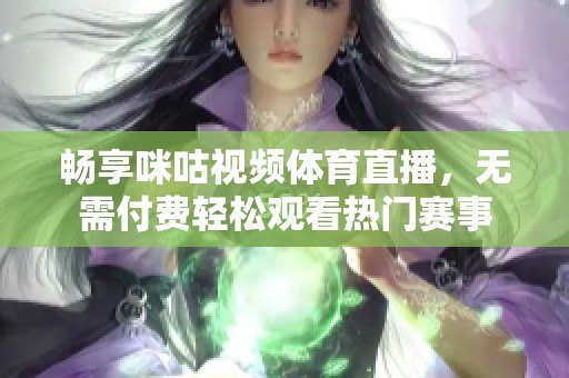 畅享咪咕视频体育直播，无需付费轻松观看热门赛事