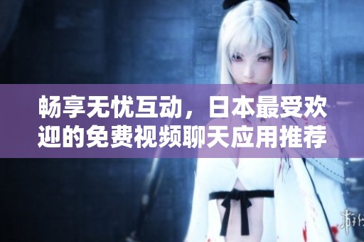 畅享无忧互动，日本最受欢迎的免费视频聊天应用推荐