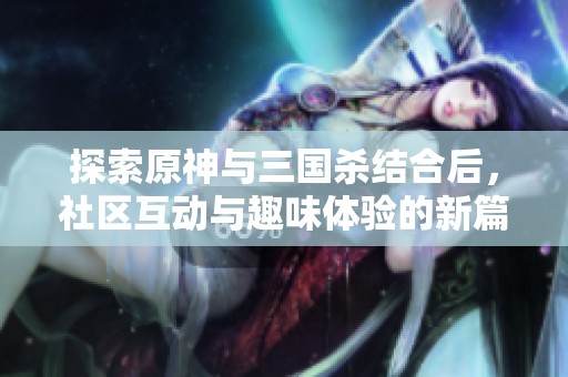 探索原神与三国杀结合后，社区互动与趣味体验的新篇章