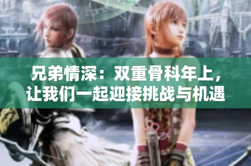 兄弟情深：双重骨科年上，让我们一起迎接挑战与机遇
