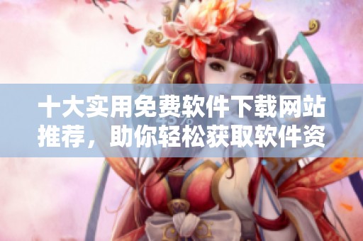 十大实用免费软件下载网站推荐，助你轻松获取软件资源