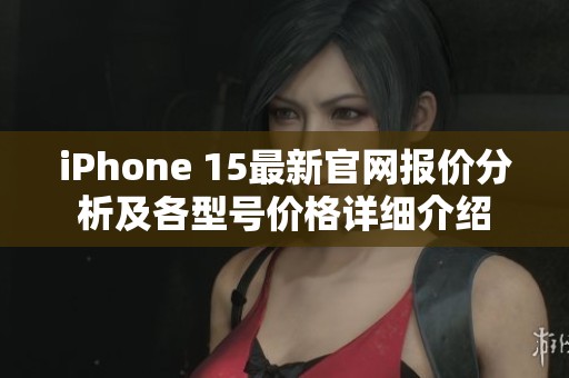 iPhone 15最新官网报价分析及各型号价格详细介绍