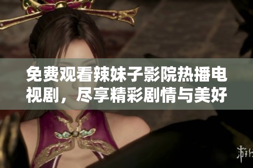 免费观看辣妹子影院热播电视剧，尽享精彩剧情与美好时光