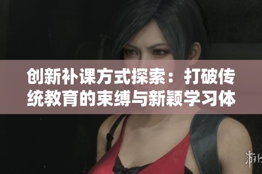 创新补课方式探索：打破传统教育的束缚与新颖学习体验