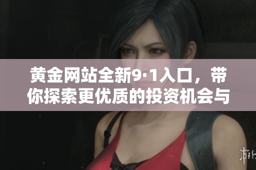 黄金网站全新9·1入口，带你探索更优质的投资机会与服务
