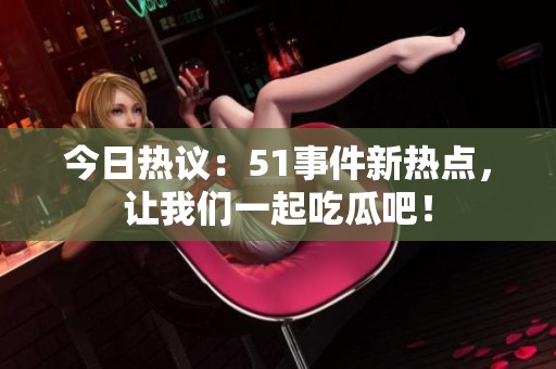 今日热议：51事件新热点，让我们一起吃瓜吧！