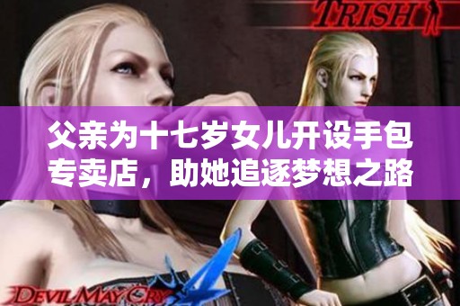 父亲为十七岁女儿开设手包专卖店，助她追逐梦想之路