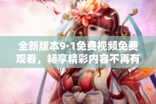 全新版本9·1免费视频免费观看，畅享精彩内容不再有阻碍