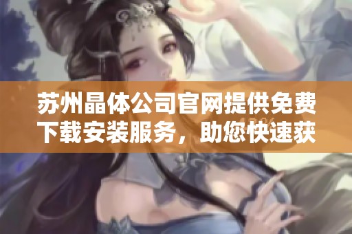 苏州晶体公司官网提供免费下载安装服务，助您快速获取最新软件