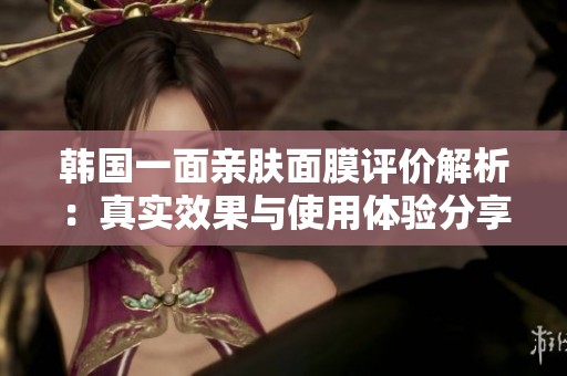 韩国一面亲肤面膜评价解析：真实效果与使用体验分享