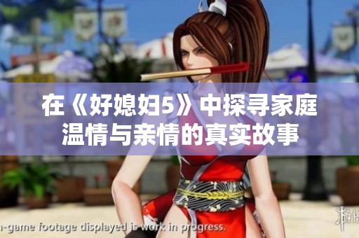在《好媳妇5》中探寻家庭温情与亲情的真实故事