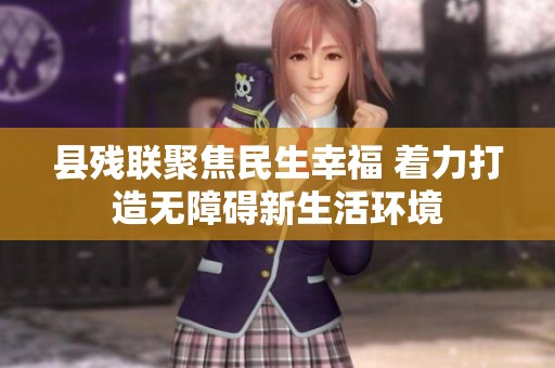 县残联聚焦民生幸福 着力打造无障碍新生活环境