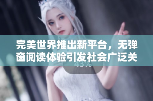 完美世界推出新平台，无弹窗阅读体验引发社会广泛关注