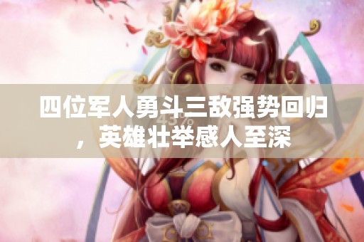 四位军人勇斗三敌强势回归，英雄壮举感人至深