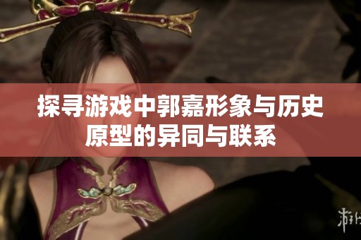 探寻游戏中郭嘉形象与历史原型的异同与联系