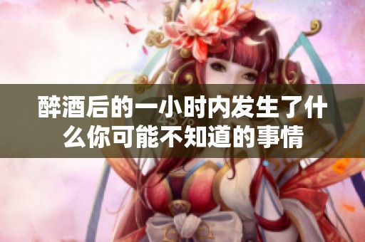 醉酒后的一小时内发生了什么你可能不知道的事情