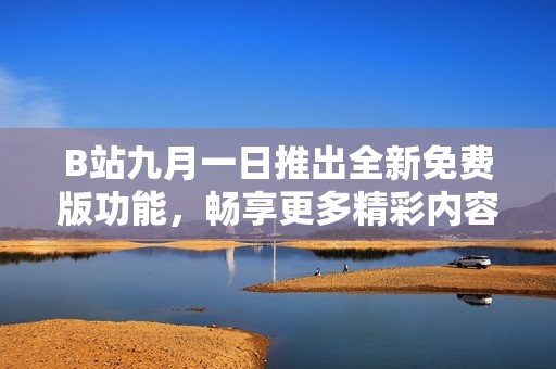 B站九月一日推出全新免费版功能，畅享更多精彩内容！