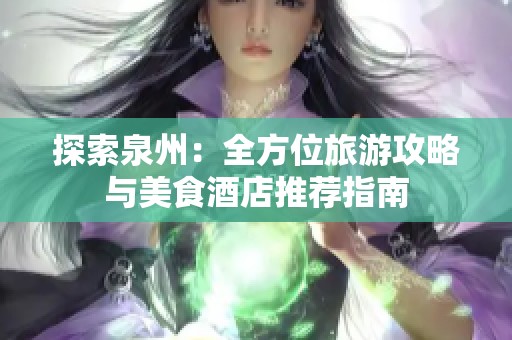 探索泉州：全方位旅游攻略与美食酒店推荐指南