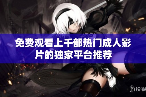 免费观看上千部热门成人影片的独家平台推荐