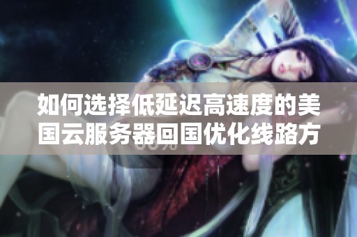 如何选择低延迟高速度的美国云服务器回国优化线路方法解析