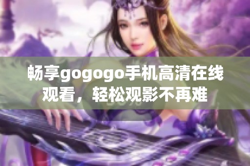 畅享gogogo手机高清在线观看，轻松观影不再难
