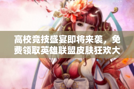 高校竞技盛宴即将来袭，免费领取英雄联盟皮肤狂欢大派对！