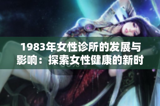 1983年女性诊所的发展与影响：探索女性健康的新时代
