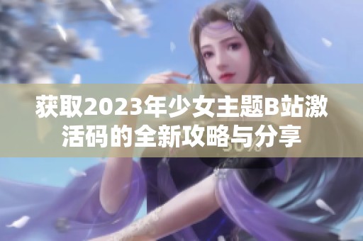 获取2023年少女主题B站激活码的全新攻略与分享