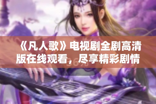 《凡人歌》电视剧全剧高清版在线观看，尽享精彩剧情与角色发展