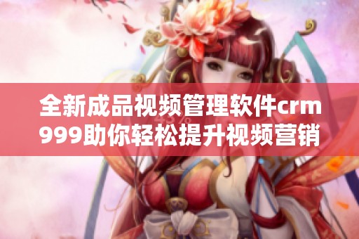 全新成品视频管理软件crm999助你轻松提升视频营销效率