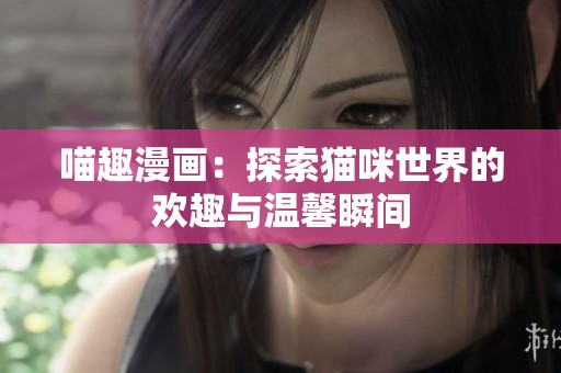 喵趣漫画：探索猫咪世界的欢趣与温馨瞬间