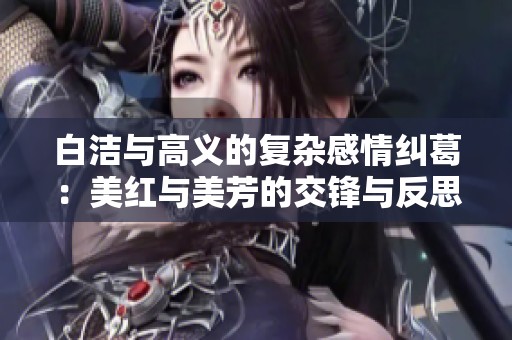 白洁与高义的复杂感情纠葛：美红与美芳的交锋与反思