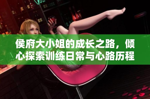 侯府大小姐的成长之路，倾心探索训练日常与心路历程