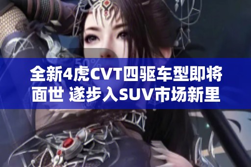 全新4虎CVT四驱车型即将面世 遂步入SUV市场新里程碑