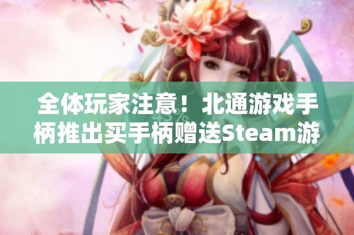 全体玩家注意！北通游戏手柄推出买手柄赠送Steam游戏的超值活动！