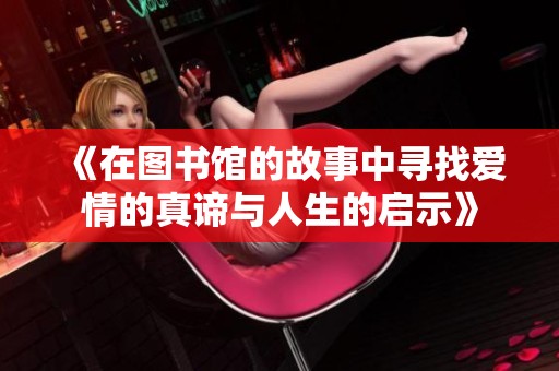 《在图书馆的故事中寻找爱情的真谛与人生的启示》