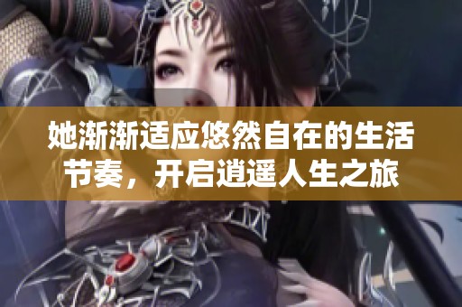 她渐渐适应悠然自在的生活节奏，开启逍遥人生之旅
