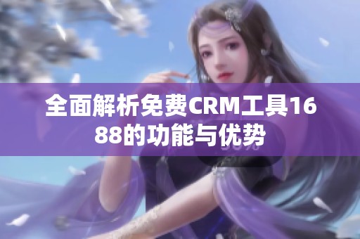 全面解析免费CRM工具1688的功能与优势