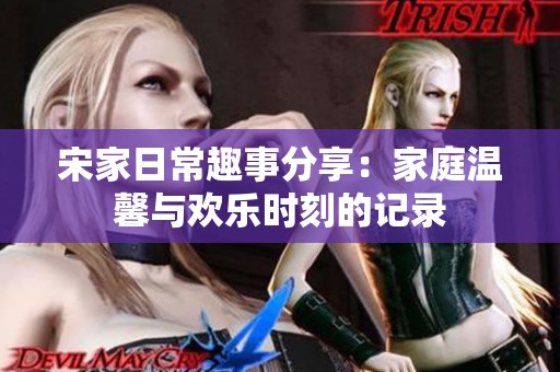 宋家日常趣事分享：家庭温馨与欢乐时刻的记录