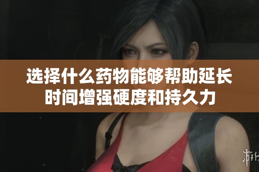 选择什么药物能够帮助延长时间增强硬度和持久力
