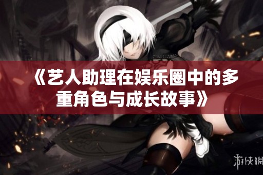 《艺人助理在娱乐圈中的多重角色与成长故事》