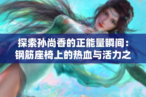 探索孙尚香的正能量瞬间：钢筋座椅上的热血与活力之姿