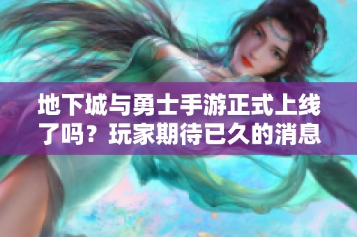 地下城与勇士手游正式上线了吗？玩家期待已久的消息揭晓！