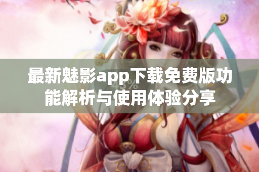 最新魅影app下载免费版功能解析与使用体验分享