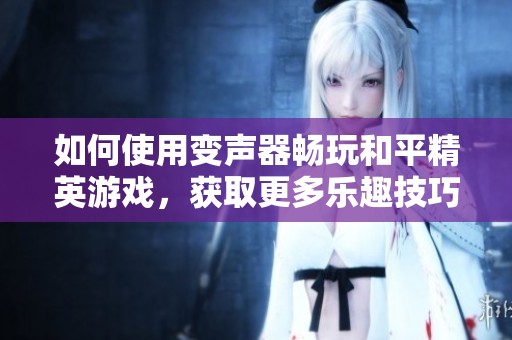 如何使用变声器畅玩和平精英游戏，获取更多乐趣技巧指南