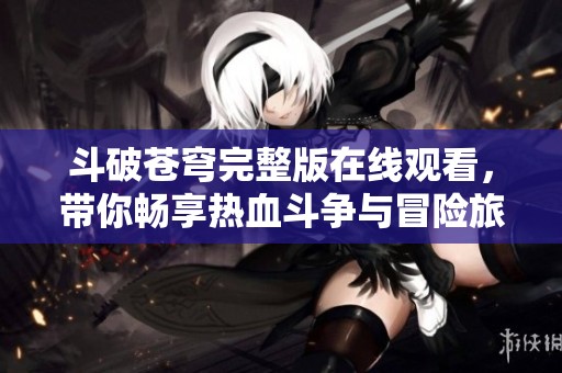 斗破苍穹完整版在线观看，带你畅享热血斗争与冒险旅程