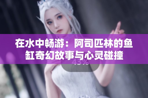 在水中畅游：阿司匹林的鱼缸奇幻故事与心灵碰撞