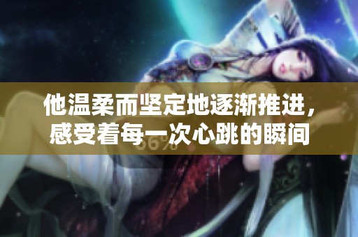 他温柔而坚定地逐渐推进，感受着每一次心跳的瞬间