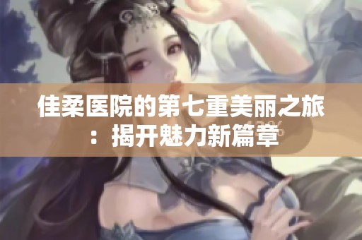 佳柔医院的第七重美丽之旅：揭开魅力新篇章