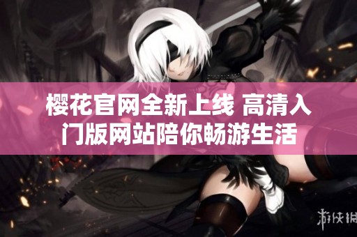 樱花官网全新上线 高清入门版网站陪你畅游生活